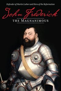 John Frederick the Magnanimous: Defender of Martin Luther and Hero of the Reformation